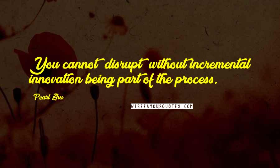 Pearl Zhu Quotes: You cannot "disrupt" without incremental innovation being part of the process.