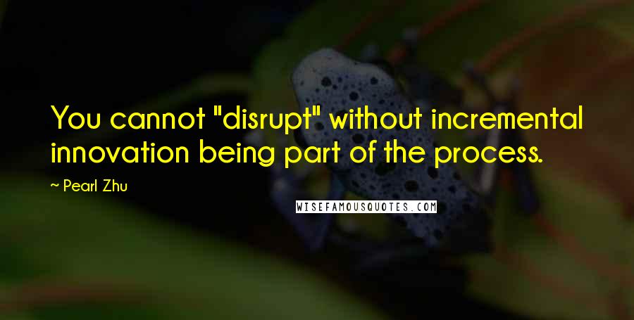 Pearl Zhu Quotes: You cannot "disrupt" without incremental innovation being part of the process.