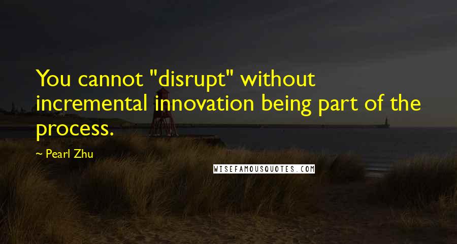 Pearl Zhu Quotes: You cannot "disrupt" without incremental innovation being part of the process.