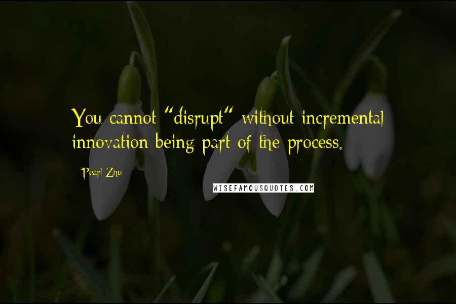 Pearl Zhu Quotes: You cannot "disrupt" without incremental innovation being part of the process.