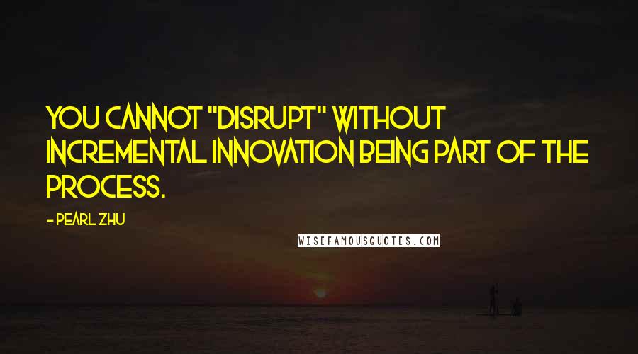 Pearl Zhu Quotes: You cannot "disrupt" without incremental innovation being part of the process.