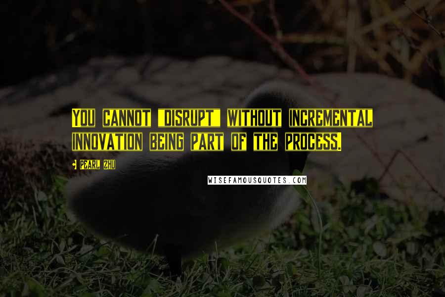 Pearl Zhu Quotes: You cannot "disrupt" without incremental innovation being part of the process.