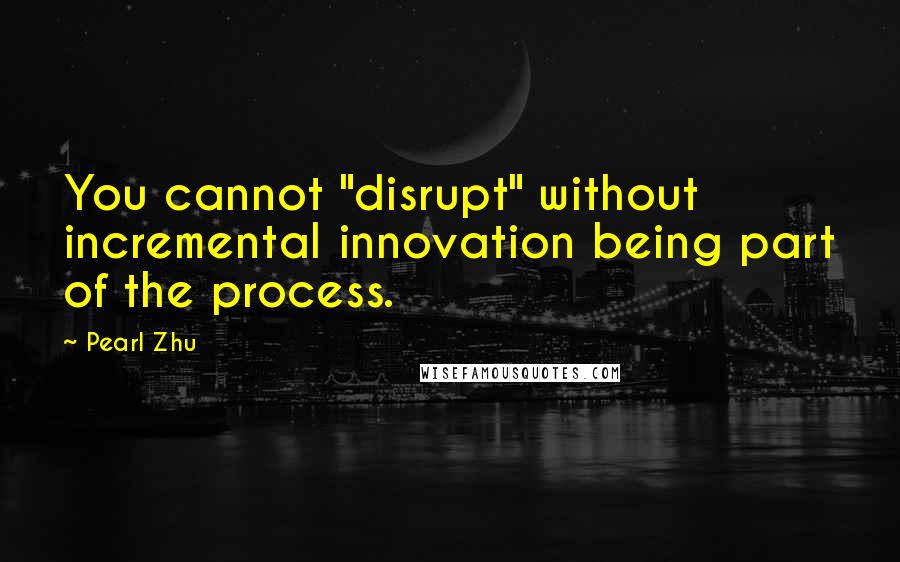 Pearl Zhu Quotes: You cannot "disrupt" without incremental innovation being part of the process.