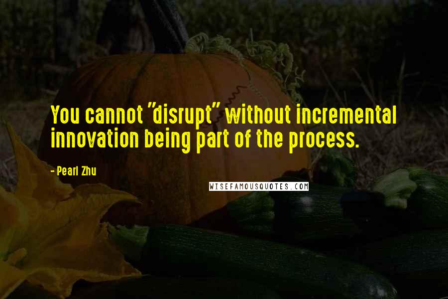 Pearl Zhu Quotes: You cannot "disrupt" without incremental innovation being part of the process.