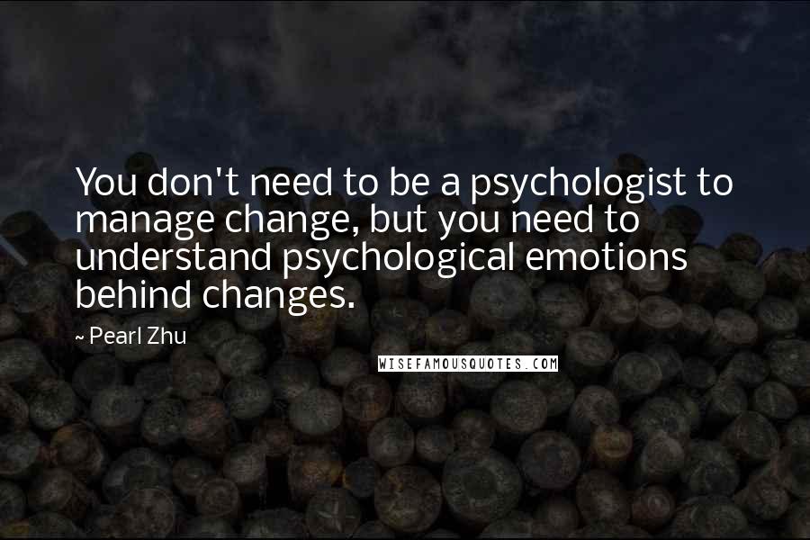 Pearl Zhu Quotes: You don't need to be a psychologist to manage change, but you need to understand psychological emotions behind changes.