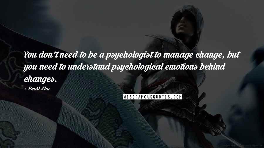 Pearl Zhu Quotes: You don't need to be a psychologist to manage change, but you need to understand psychological emotions behind changes.