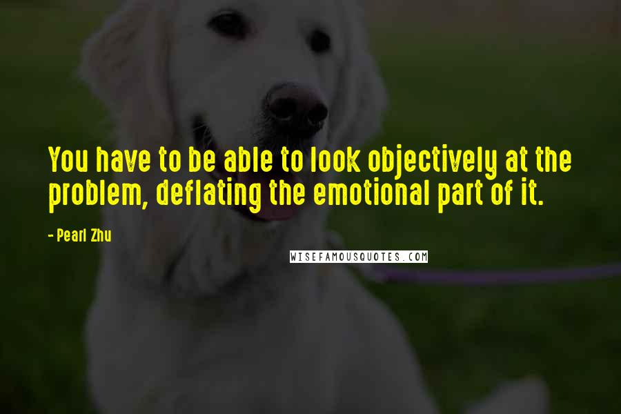 Pearl Zhu Quotes: You have to be able to look objectively at the problem, deflating the emotional part of it.