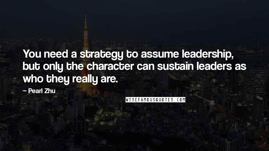 Pearl Zhu Quotes: You need a strategy to assume leadership, but only the character can sustain leaders as who they really are.