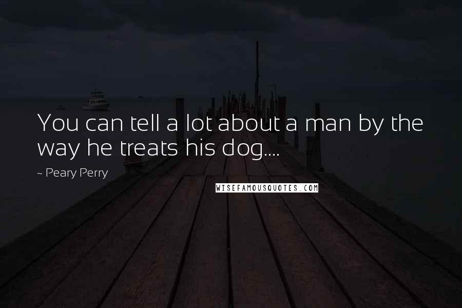 Peary Perry Quotes: You can tell a lot about a man by the way he treats his dog....