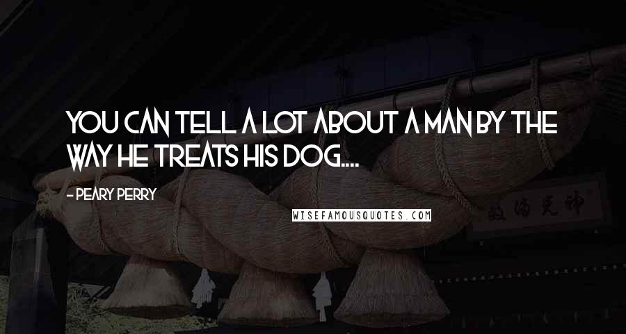 Peary Perry Quotes: You can tell a lot about a man by the way he treats his dog....