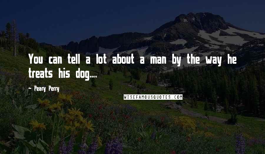 Peary Perry Quotes: You can tell a lot about a man by the way he treats his dog....