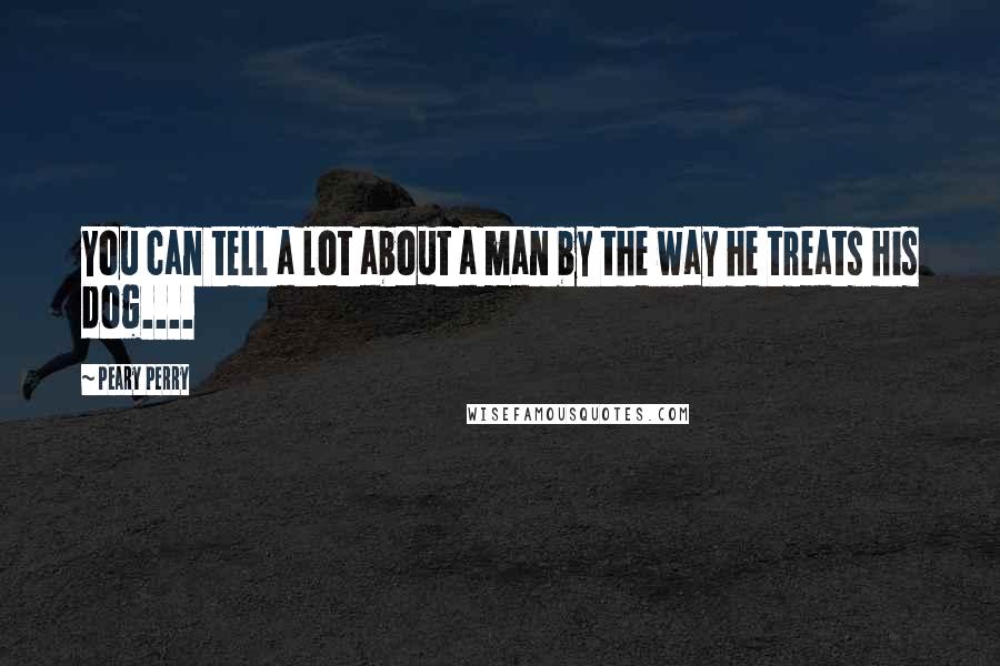 Peary Perry Quotes: You can tell a lot about a man by the way he treats his dog....