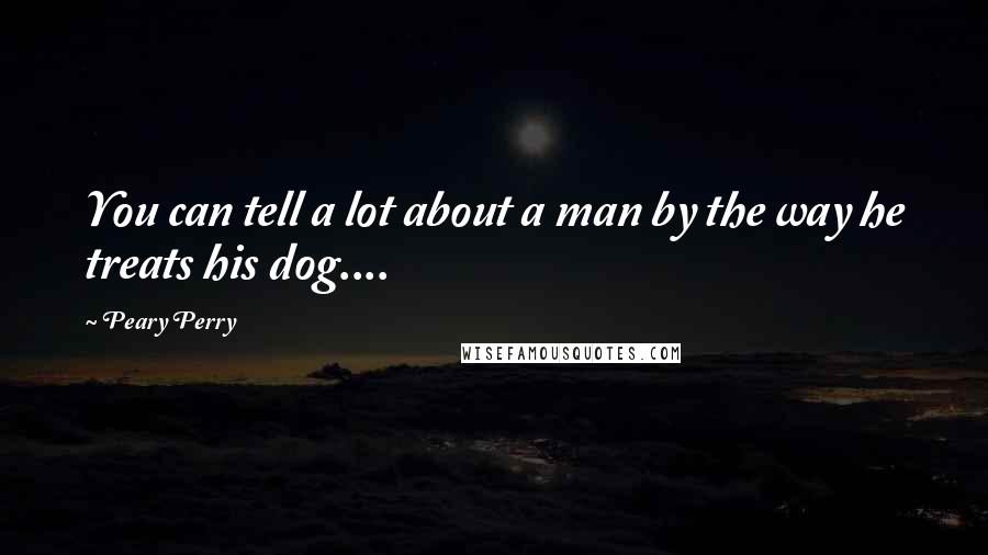 Peary Perry Quotes: You can tell a lot about a man by the way he treats his dog....