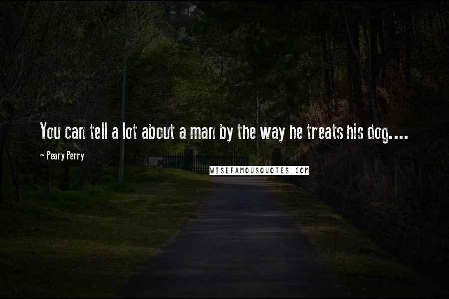 Peary Perry Quotes: You can tell a lot about a man by the way he treats his dog....