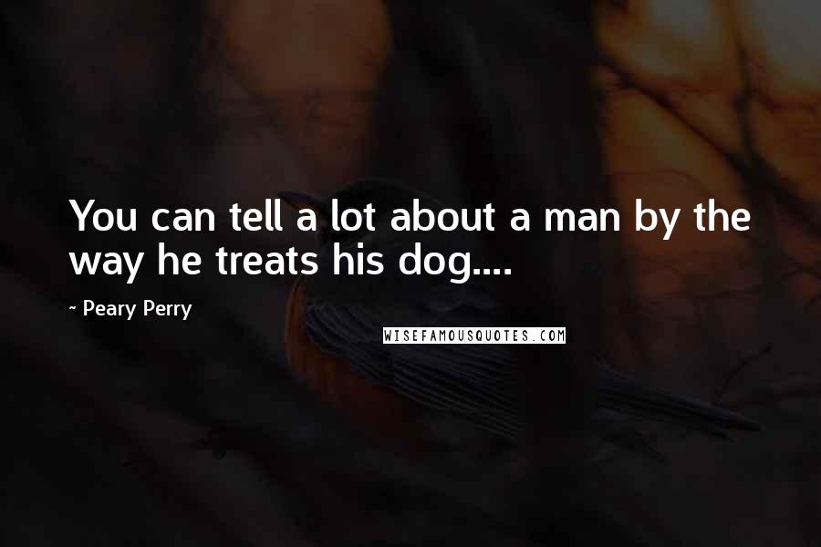 Peary Perry Quotes: You can tell a lot about a man by the way he treats his dog....