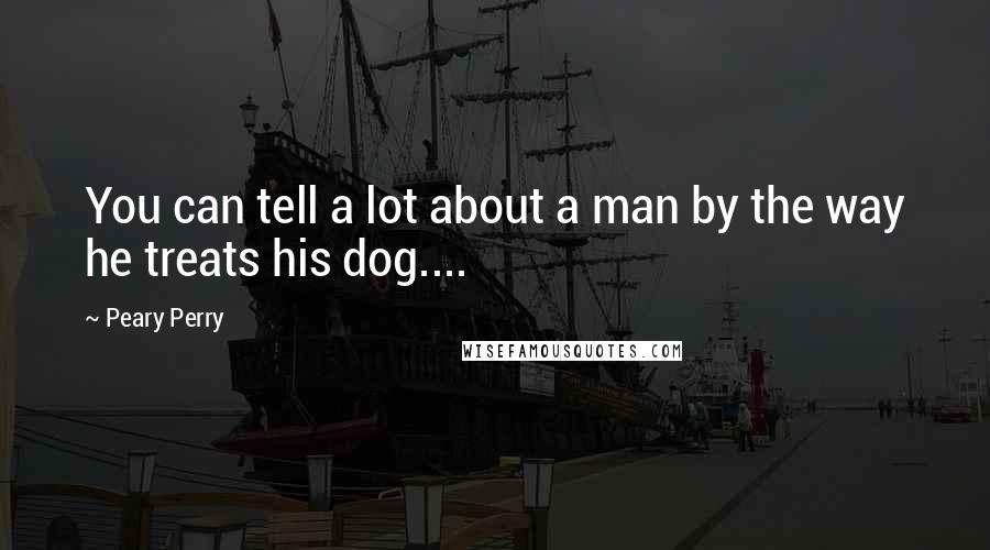 Peary Perry Quotes: You can tell a lot about a man by the way he treats his dog....