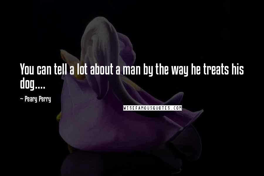 Peary Perry Quotes: You can tell a lot about a man by the way he treats his dog....