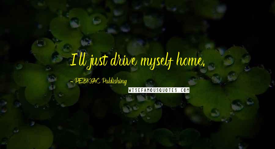 PEBKAC Publishing Quotes: I'll just drive myself home.