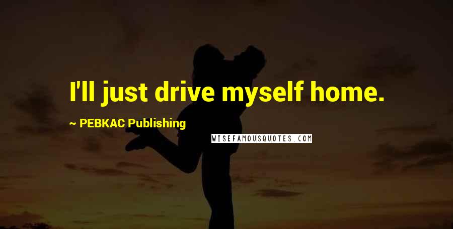 PEBKAC Publishing Quotes: I'll just drive myself home.