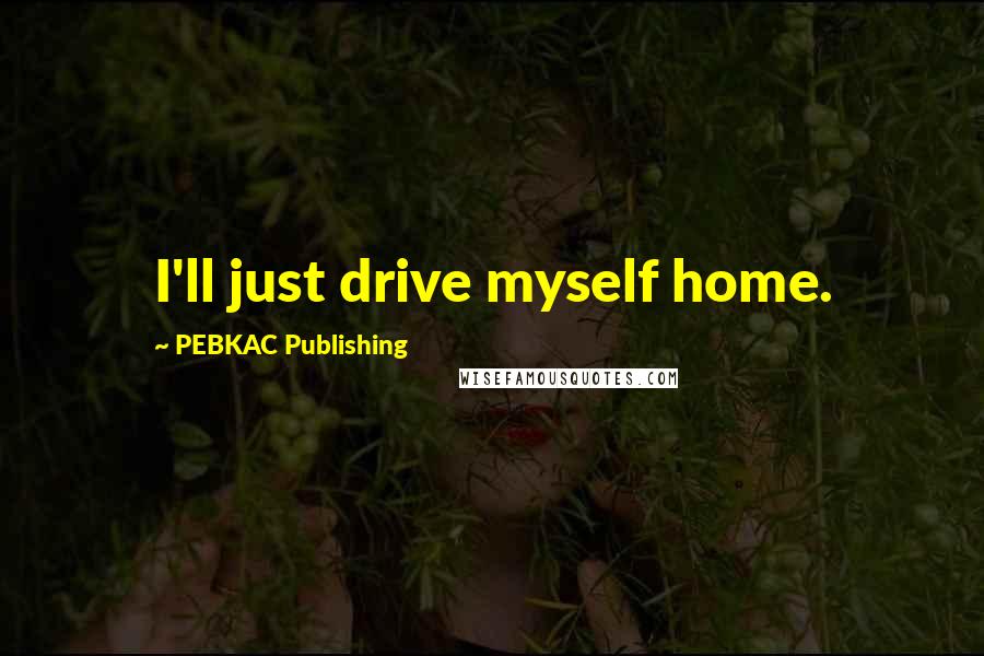PEBKAC Publishing Quotes: I'll just drive myself home.