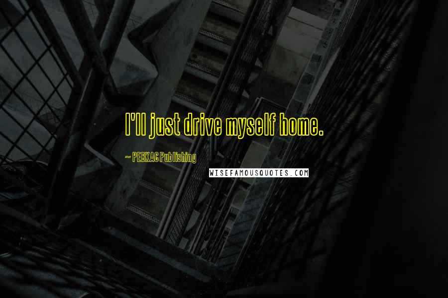 PEBKAC Publishing Quotes: I'll just drive myself home.