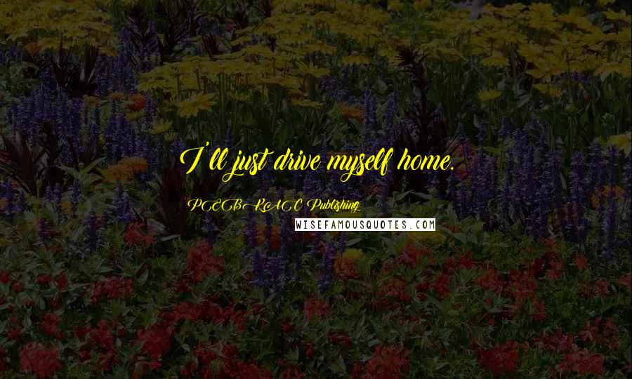 PEBKAC Publishing Quotes: I'll just drive myself home.