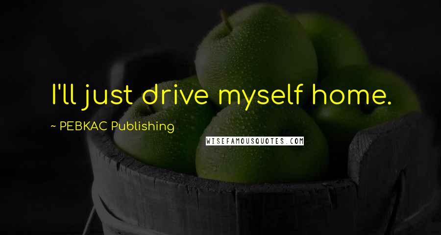 PEBKAC Publishing Quotes: I'll just drive myself home.