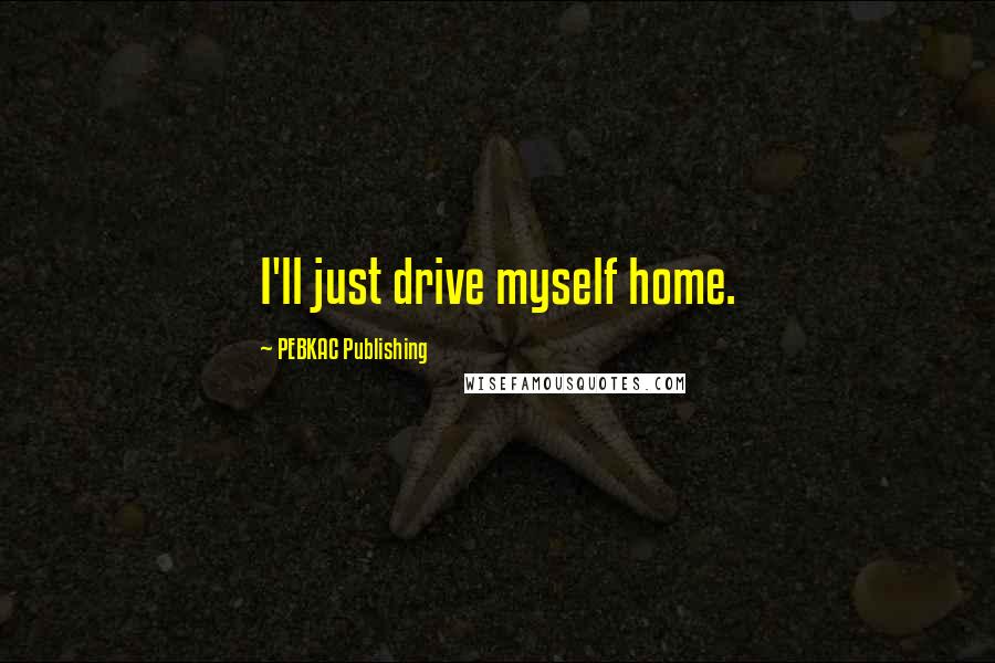 PEBKAC Publishing Quotes: I'll just drive myself home.