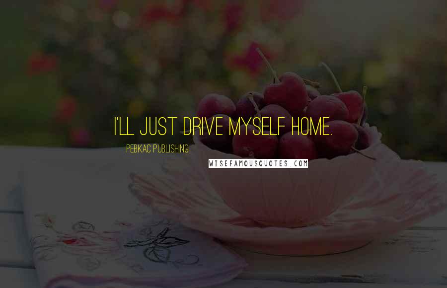 PEBKAC Publishing Quotes: I'll just drive myself home.