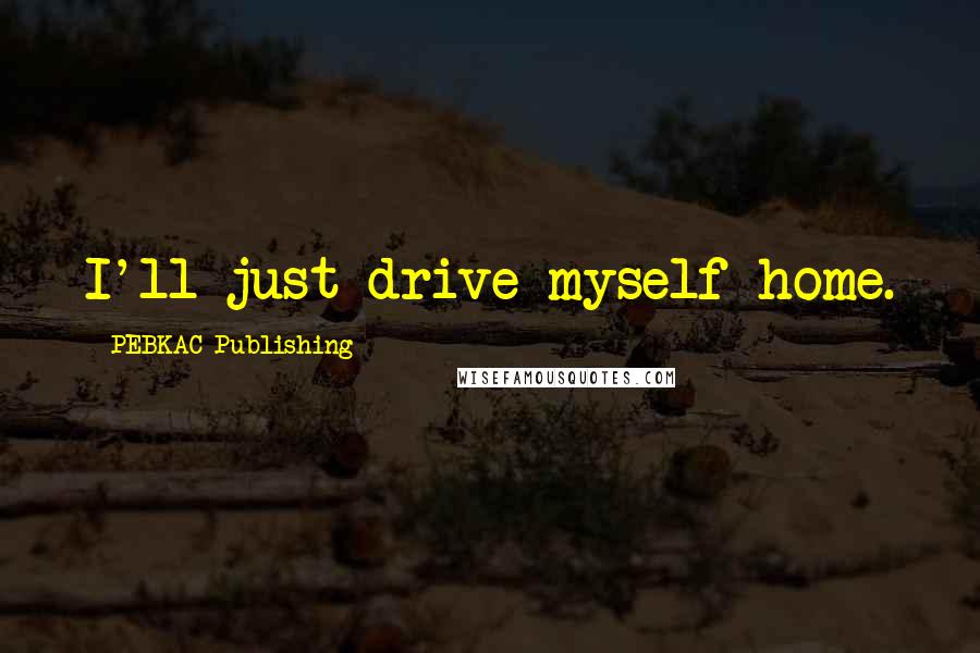 PEBKAC Publishing Quotes: I'll just drive myself home.