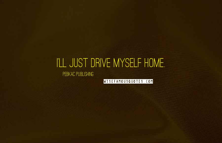PEBKAC Publishing Quotes: I'll just drive myself home.