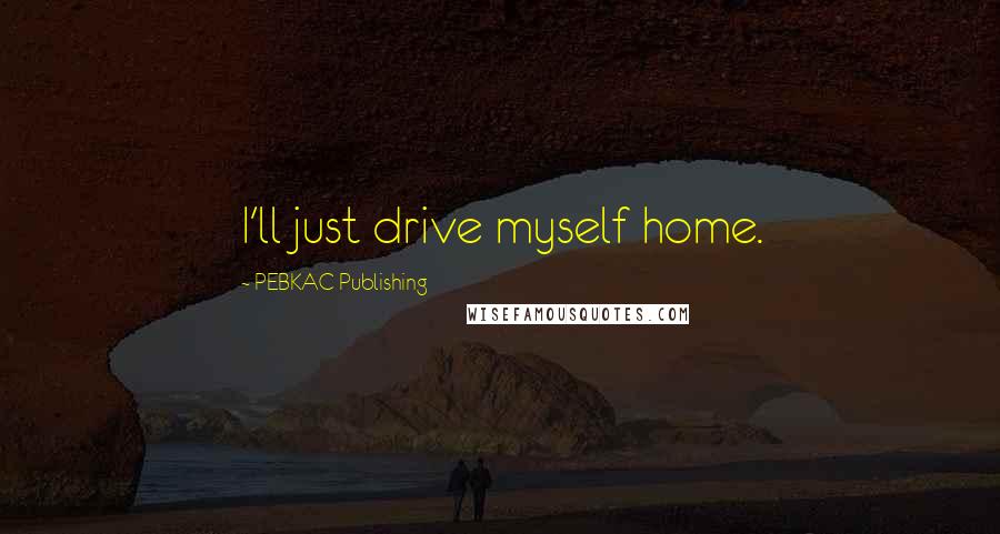 PEBKAC Publishing Quotes: I'll just drive myself home.