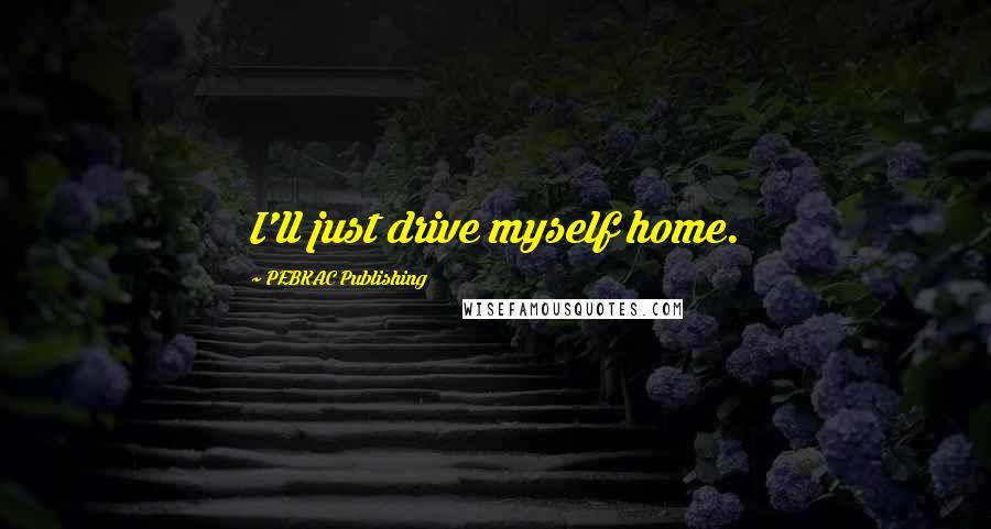 PEBKAC Publishing Quotes: I'll just drive myself home.