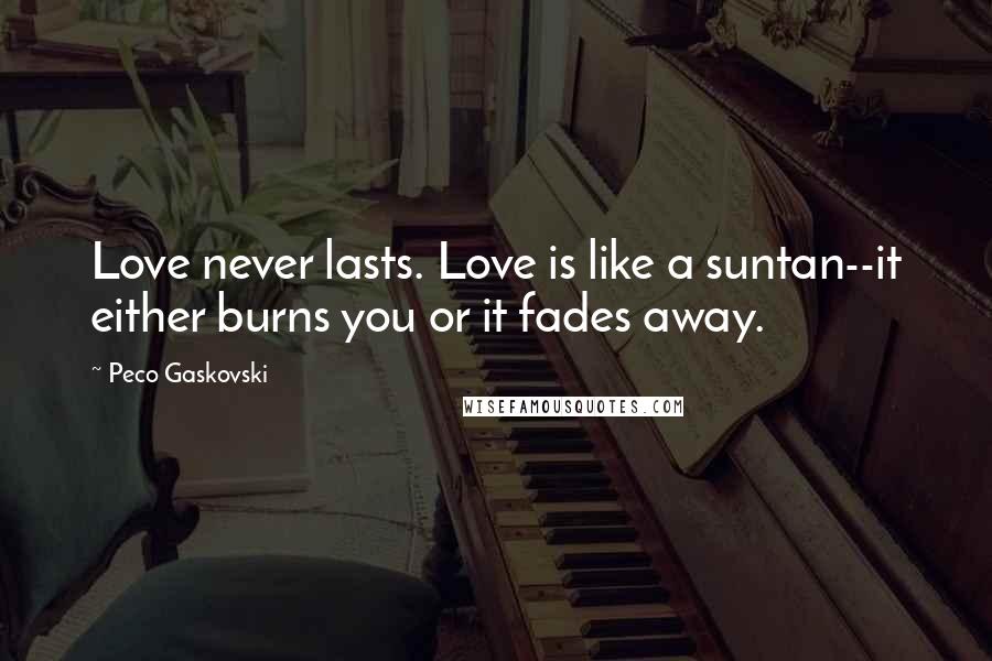 Peco Gaskovski Quotes: Love never lasts. Love is like a suntan--it either burns you or it fades away.