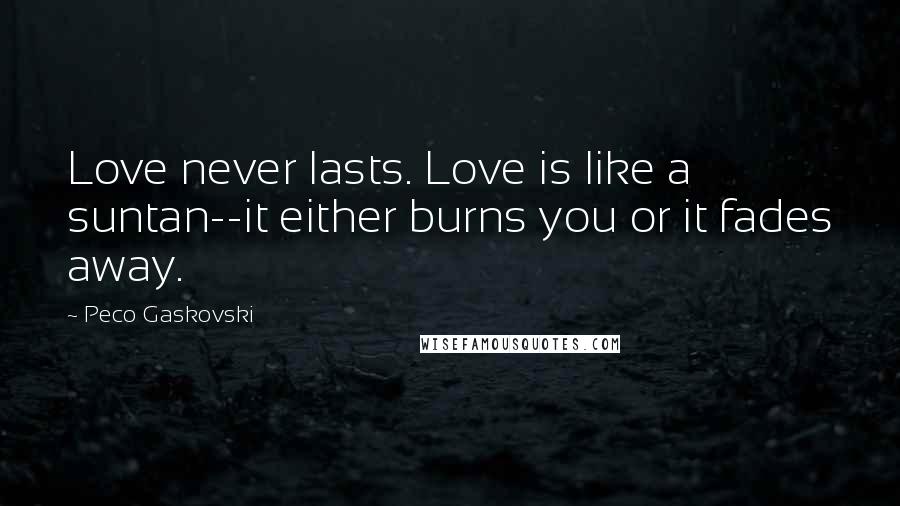 Peco Gaskovski Quotes: Love never lasts. Love is like a suntan--it either burns you or it fades away.