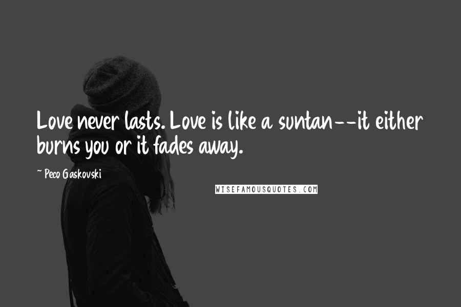 Peco Gaskovski Quotes: Love never lasts. Love is like a suntan--it either burns you or it fades away.