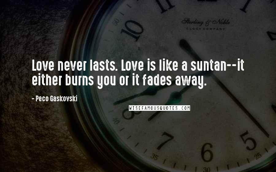 Peco Gaskovski Quotes: Love never lasts. Love is like a suntan--it either burns you or it fades away.