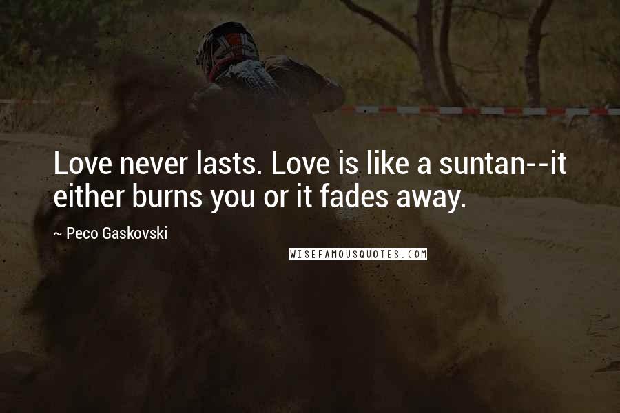 Peco Gaskovski Quotes: Love never lasts. Love is like a suntan--it either burns you or it fades away.