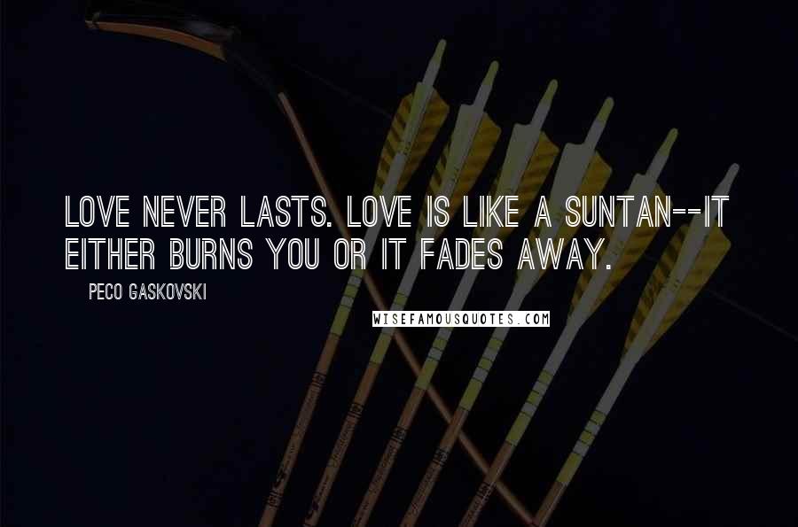 Peco Gaskovski Quotes: Love never lasts. Love is like a suntan--it either burns you or it fades away.