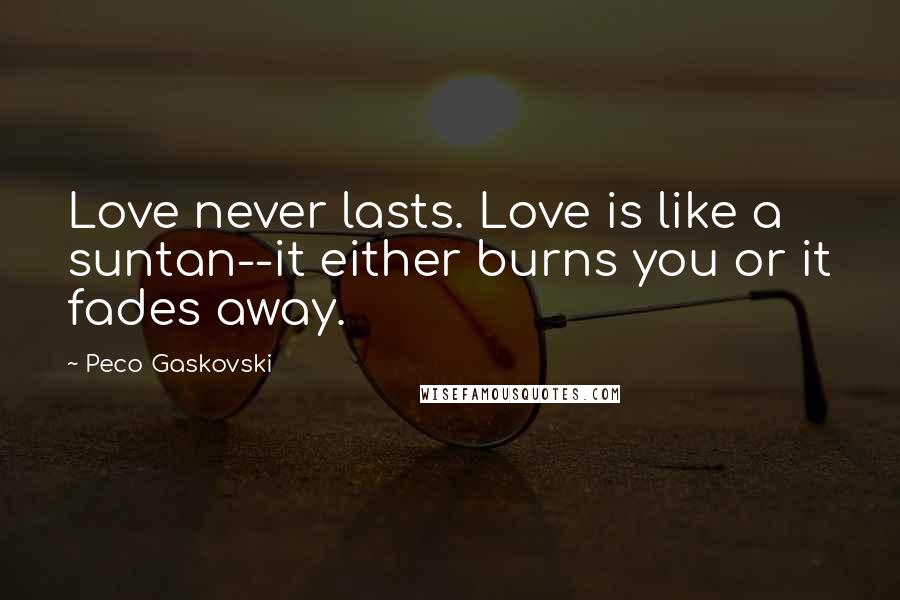 Peco Gaskovski Quotes: Love never lasts. Love is like a suntan--it either burns you or it fades away.