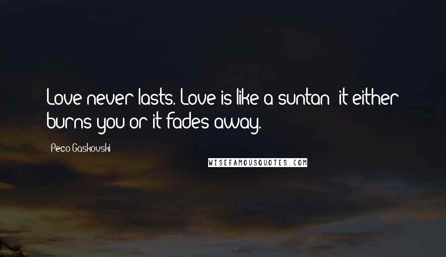 Peco Gaskovski Quotes: Love never lasts. Love is like a suntan--it either burns you or it fades away.