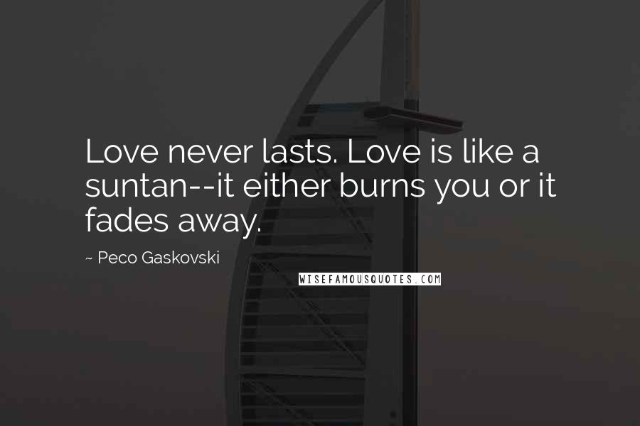 Peco Gaskovski Quotes: Love never lasts. Love is like a suntan--it either burns you or it fades away.