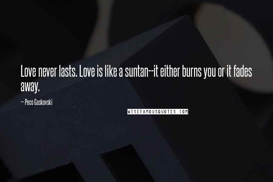 Peco Gaskovski Quotes: Love never lasts. Love is like a suntan--it either burns you or it fades away.