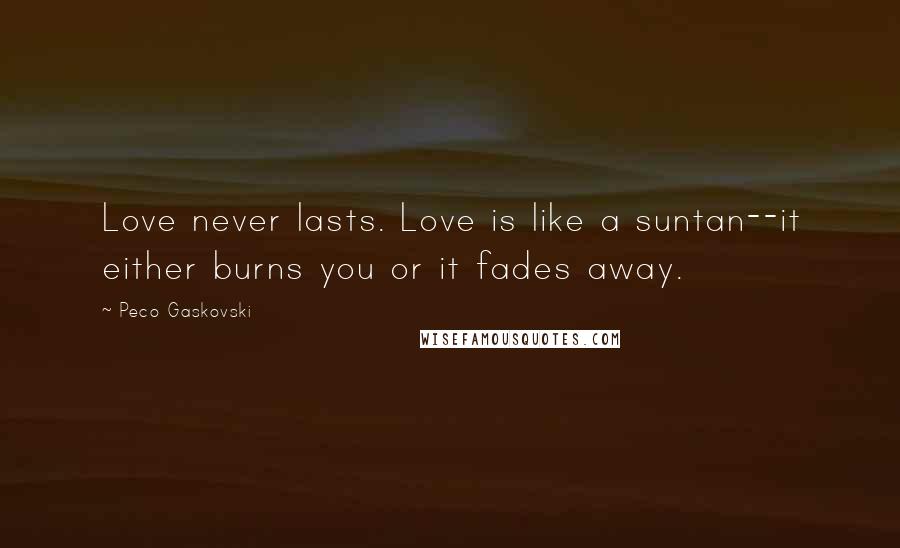 Peco Gaskovski Quotes: Love never lasts. Love is like a suntan--it either burns you or it fades away.