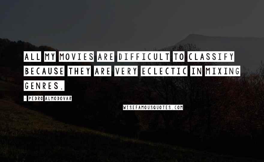 Pedro Almodovar Quotes: All my movies are difficult to classify because they are very eclectic in mixing genres.