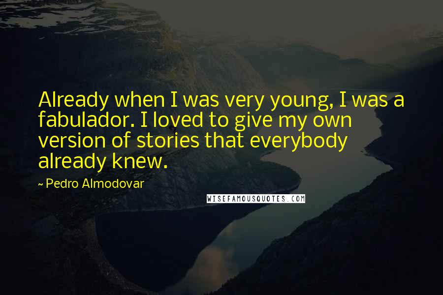 Pedro Almodovar Quotes: Already when I was very young, I was a fabulador. I loved to give my own version of stories that everybody already knew.