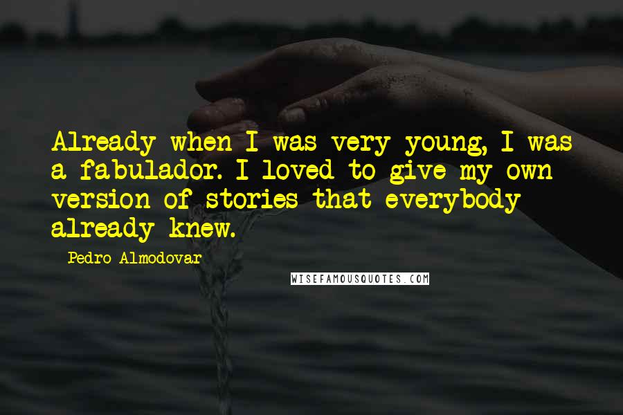 Pedro Almodovar Quotes: Already when I was very young, I was a fabulador. I loved to give my own version of stories that everybody already knew.
