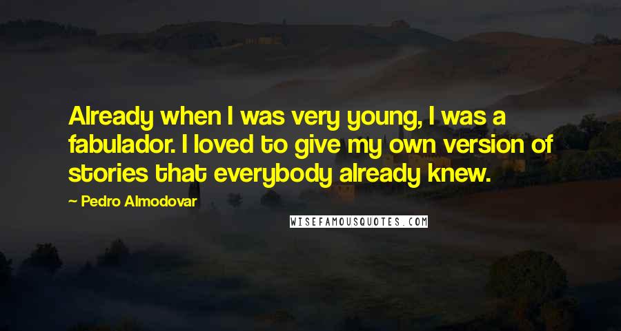 Pedro Almodovar Quotes: Already when I was very young, I was a fabulador. I loved to give my own version of stories that everybody already knew.