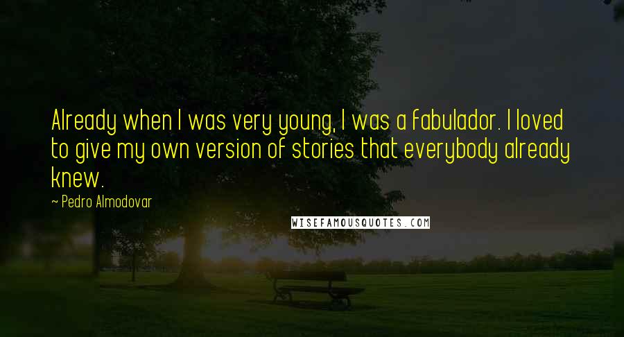 Pedro Almodovar Quotes: Already when I was very young, I was a fabulador. I loved to give my own version of stories that everybody already knew.