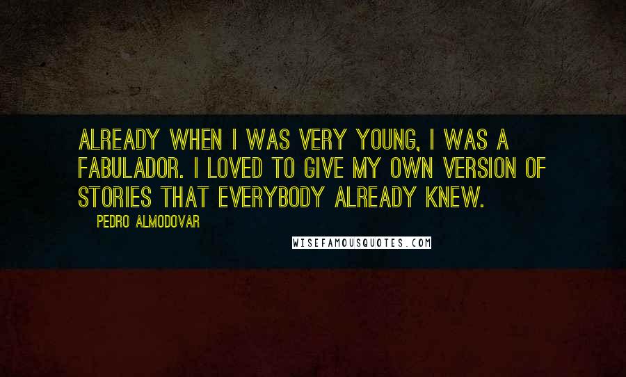 Pedro Almodovar Quotes: Already when I was very young, I was a fabulador. I loved to give my own version of stories that everybody already knew.